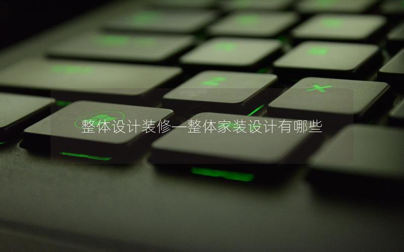 整體設計裝修—整體家裝設計有哪些 整體設計裝修—整體家裝設計有哪些